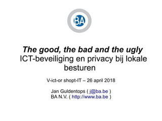 The good, the bad and the ugly
ICT-beveiliging en privacy bij lokale
besturen
V-ict-or shopt-IT – 26 april 2018
Jan Guldentops ( j@ba.be )
BA N.V. ( http://www.ba.be )
 