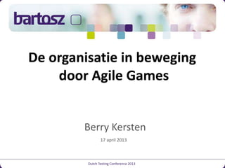 De organisatie in beweging
door Agile Games
Dutch Testing Conference 2013
Berry Kersten
17 april 2013
 