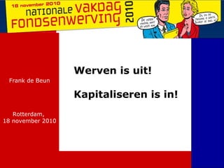 Werven is uit!
Kapitaliseren is in!
Frank de Beun
Rotterdam,
18 november 2010
 
