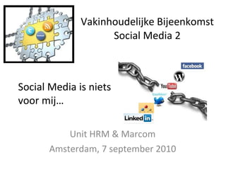 Vakinhoudelijke Bijeenkomst Social Media 2 Unit HRM & Marcom Amsterdam, 7 september 2010 Social Media is niets voor mij… 