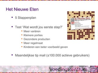 Het Nieuwe Eten
 5 Stappenplan
 Test ‘Wat wordt jou eerste stap?’
 Meer variëren
 Kleinere porties
 Gezondere producten
 Meer regelmaat
 Kinderen een beter voorbeeld geven
 Maandelijkse tip mail (±100.000 actieve gebruikers)
 