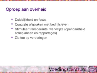 Oproep aan overheid
 Duidelijkheid en focus
 Concrete afspraken met bedrijfsleven
 Stimuleer transparante werkwijze (openbaarheid
actieplannen en rapportages)
 Zie toe op vorderingen
 