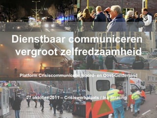 Dienstbaar communiceren  vergroot zelfredzaamheid Platform Crisiscommunicatie Noord- en Oost-Gelderland 27 oktober 2011 – Crisiswerkplaats / Ina Strating   