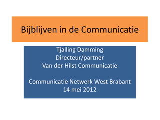Bijblijven in de Communicatie
          Tjalling Damming
          Directeur/partner
     Van der Hilst Communicatie

 Communicatie Netwerk West Brabant
           14 mei 2012
 