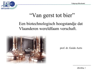 “ Van gerst tot bier” Een biotechnologisch hoogstandje dat Vlaanderen wereldfaam verschaft. prof. dr. Guido Aerts 