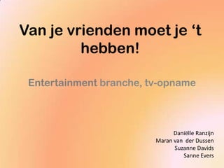 Van je vrienden moet je ‘t
         hebben!

 Entertainment branche, tv-opname



                               Daniëlle Ranzijn
                         Maran van der Dussen
                               Suzanne Davids
                                  Sanne Evers
 