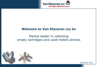Welcome to Van Klaveren ccc bv

       Market leader in collecting
empty cartridges and used mobile phones




                                      Deventer 2011
 