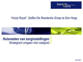 Huisvesten van zorginstellingen Strategisch omgaan met vastgoed 29-11-2011 “ Huize Royal”, Saffier-De Residentie Groep te Den Haag 