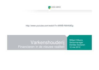 http://www.youtube.com/watch?v=WWB-NMrA9Eg




                                           Wilbert Hilkens
         Varkenshouderij                   Sectormanager
                                           Dierlijke Sectoren
Financieren in de nieuwe realiteit         12 mei 2012
 