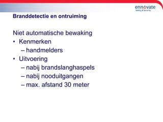 Branddetectie en ontruiming Niet automatische bewaking Kenmerken handmelders Uitvoering nabij brandslanghaspels nabij nooduitgangen max. afstand 30 meter 