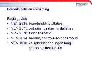 Branddetectie en ontruiming Regelgeving NEN 2535 brandmeldinstallaties NEN 2575 ontruimingsalarminstallaties NPR 2576 functiebehoud NEN 2654 beheer, controle en onderhoud NEN 1010 veiligheidsbepalingen laag- spanningsinstallaties 