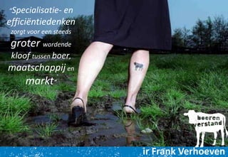 @boerenverstand
Frank Verhoeven
“Specialisatie- en
efficiëntiedenken
zorgt voor een steeds
groter wordende
kloof tussen boer,
maatschappij en
markt”
ir Frank Verhoeven
 