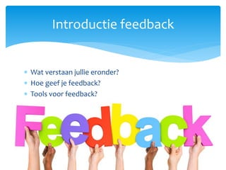  Wat verstaan jullie eronder?
 Hoe geef je feedback?
 Tools voor feedback?
Introductie feedback
 