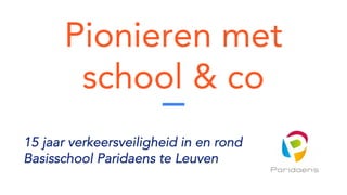 Pionieren met
school & co
15 jaar verkeersveiligheid in en rond
Basisschool Paridaens te Leuven
 