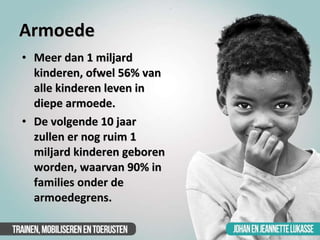 Armoede <ul><li>Meer dan 1 miljard kinderen, ofwel 56% van alle kinderen leven in diepe armoede. </li></ul><ul><li>De volg...