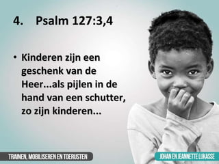 4.  Psalm 127:3,4 <ul><li>Kinderen zijn een geschenk van de Heer...als pijlen in de hand van een schutter, zo zijn kindere...