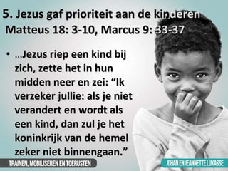 5.  Jezus gaf prioriteit aan de kin deren  Matteus 18: 3-10, Marcus 9:  33-37   <ul><li>… Jezus riep een kind bij zich, ze...