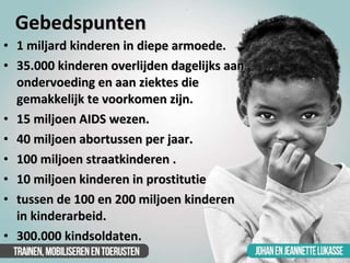 Gebedspunten <ul><li>1 miljard kinderen in diepe armoede. </li></ul><ul><li>35.000 kinderen overlijden dagelijks aan onder...