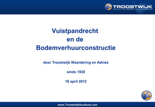 Vuistpandrecht
en de
Bodemverhuurconstructie
door Troostwijk Waardering en Advies
sinds 1930
18 april 2012

www.TroostwijkAuctions.com

 
