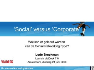 ‘ Social’ versus ‘Corporate’ Wat kan er geleerd worden  van de Social Networking hype? Lode Broekman Launch ViaDesk 7.0 Amsterdam, dinsdag 24 juni 2008 