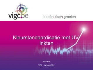 ideeën.doen.groeien




Kleurstandaardisatie met UV-
           inkten


               Fons Put

          VIGC - 14/juni/2012
 