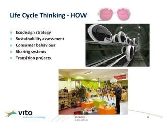 17/06/2013 11
© 2013, VITO NV
Life Cycle Thinking - HOW
» Ecodesign strategy
» Sustainability assessment
» Consumer behaviour
» Sharing systems
» Transition projects
 