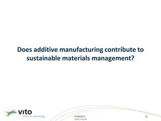 17/06/2013 12
© 2013, VITO NV
Does additive manufacturing contribute to
sustainable materials management?
 