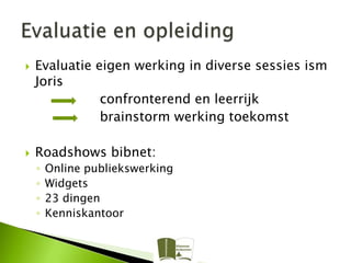    Evaluatie eigen werking in diverse sessies ism
    Joris
               confronterend en leerrijk
               brainstorm werking toekomst

   Roadshows bibnet:
    ◦   Online publiekswerking
    ◦   Widgets
    ◦   23 dingen
    ◦   Kenniskantoor
 