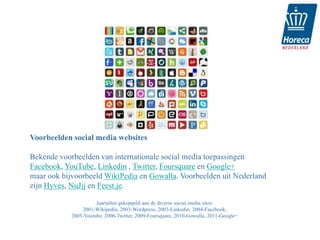 Voorbeelden social media websites

Bekende voorbeelden van internationale social media toepassingen
Facebook, YouTube, Linkedin , Twitter, Foursquare en Google+
maar ook bijvoorbeeld WikiPedia en Gowalla. Voorbeelden uit Nederland
zijn Hyves, NuJij en Feest.je.

                      Jaartallen gekoppeld aan de diverse social media sites:
                2001-Wikipedia, 2003-Wordpress, 2003-Linkedin, 2004-Facebook,
            2005-Youtube, 2006-Twitter, 2009-Foursquare, 2010-Gowalla, 2011-Google+
 