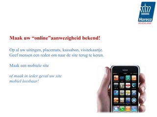 Maak uw “online”aanwezigheid bekend!

Op al uw uitingen, placemats, kassabon, visitekaartje.
Geef mensen een reden om naar de site terug te keren.

Maak een mobiele site

of maak in ieder geval uw site
mobiel leesbaar!




                                                         24
 