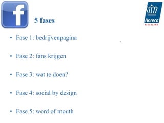 5 fases

• Fase 1: bedrijvenpagina    .



• Fase 2: fans krijgen

• Fase 3: wat te doen?

• Fase 4: social by design

• Fase 5: word of mouth
 