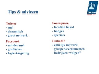 Tips & adviezen

Twitter            Foursquare
- snel             - location based
- dynamisch        - badges
- groot netwerk    - specials
Facebook           LinkedIn
- minder snel      - zakelijk netwerk
- grafischer       - groepen/evenementen
- hypertargeting   - bedrijven “volgen”
 