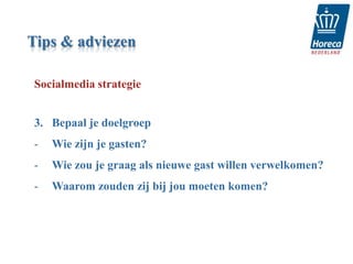 Tips & adviezen

Socialmedia strategie


3. Bepaal je doelgroep
-   Wie zijn je gasten?
-   Wie zou je graag als nieuwe gast willen verwelkomen?
-   Waarom zouden zij bij jou moeten komen?
 