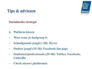 Tips & adviezen

Socialmedia strategie


4. Platform kiezen
-   Wees waar je doelgroep is
-   Schoolgaande jeugd (<20): Hyves
-   Oudere jeugd (15-30): Facebook fan page
-   Studenten/professionals (25-50): Twitter, Facebook,
    LinkedIn
-   Check nieuwe platformen
 