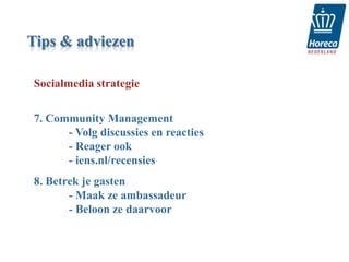 Tips & adviezen

Socialmedia strategie


7. Community Management
      - Volg discussies en reacties
      - Reager ook
      - iens.nl/recensies
8. Betrek je gasten
       - Maak ze ambassadeur
       - Beloon ze daarvoor
 