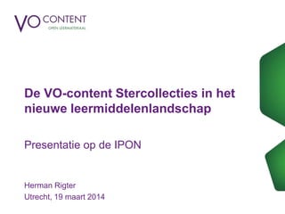De VO-content Stercollecties in het
nieuwe leermiddelenlandschap
Presentatie op de IPON
Herman Rigter
Utrecht, 19 maart 2014
 