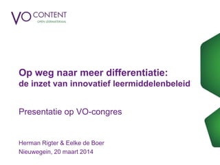 Op weg naar meer differentiatie:
de inzet van innovatief leermiddelenbeleid
Presentatie op VO-congres
Herman Rigter & Eelke de Boer
Nieuwegein, 20 maart 2014
 