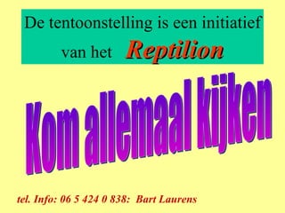 De tentoonstelling is een initiatief van het  Reptilion tel. Info: 06 5 424 0 838:  Bart Laurens Kom allemaal kijken 