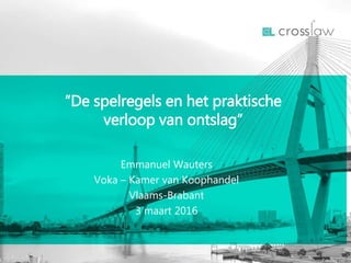 Emmanuel Wauters
Voka – Kamer van Koophandel
Vlaams-Brabant
3 maart 2016
“De spelregels en het praktische
verloop van ontslag”
 
