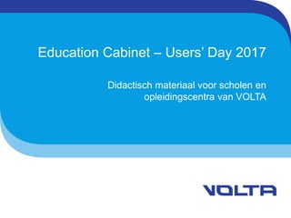 Education Cabinet – Users’ Day 2017
Didactisch materiaal voor scholen en
opleidingscentra van VOLTA
 