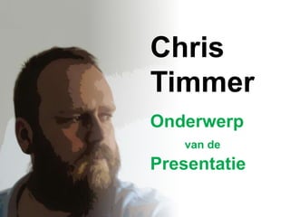 Chris
Timmer
Onderwerp
van de
Presentatie
 