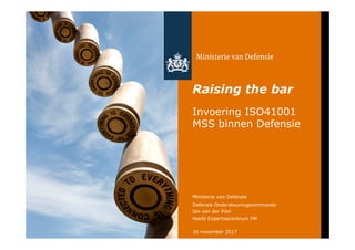 Ministerie van Defensie
Defensie Ondersteuningscommando
Ian van der Pool
Hoofd Expertisecentrum FM
Raising the bar
Invoering ISO41001
MSS binnen Defensie
16 november 2017
 