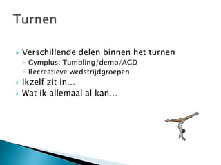    Verschillende delen binnen het turnen
    ◦ Gymplus: Tumbling/demo/AGD
    ◦ Recreatieve wedstrijdgroepen
   Ikzelf zit in…
   Wat ik allemaal al kan…
 