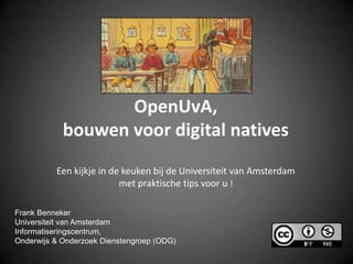OpenUvA,bouwen voor digital nativesEen kijkje in de keuken bij de Universiteit van Amsterdam met praktische tips voor u ! Frank Benneker Universiteit van Amsterdam Informatiseringscentrum,Onderwijs & Onderzoek Dienstengroep (ODG) 