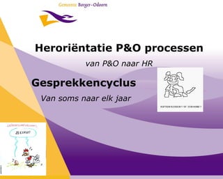 Heroriëntatie P&O processen
           van P&O naar HR

Gesprekkencyclus
 Van soms naar elk jaar
 