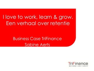 Click to edit Master title style



I love to work, learn & grow.
   Een verhaal over retentie

    Business Case TriFinance
          Sabine Aerts



                                       FROM INSIGHT
                                      TO REALIZATION
 