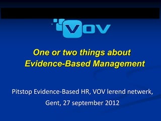 Postgraduate Course




                    One or two things about
                  Evidence-Based Management


        Pitstop Evidence-Based HR, VOV lerend netwerk,
                      Gent, 27 september 2012
 