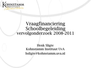 Vraagfinanciering
Schoolbegeleiding
vervolgonderzoek 2008-2011
Henk Sligte
Kohnstamm Instituut UvA
hsligte@kohnstamm.uva.nl
 