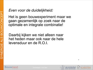 Vroomshoop 11 mrt 2014
SYNERGIEALSBOUWCONCEPT
Even voor de duidelijkheid:
Het is geen bouwexperiment maar we
gaan gezamenlijk op zoek naar de
optimale en integrale combinatie!
Daarbij kijken we niet alleen naar
het heden maar ook naar de hele
levensduur en de R.O.I.
48
 