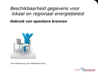 Beschikbaarheid gegevens voor   lokaal en regionaal energiebeleid Gebruik van openbare bronnen Arne Willigenburg, team Beleidsinformatie 
